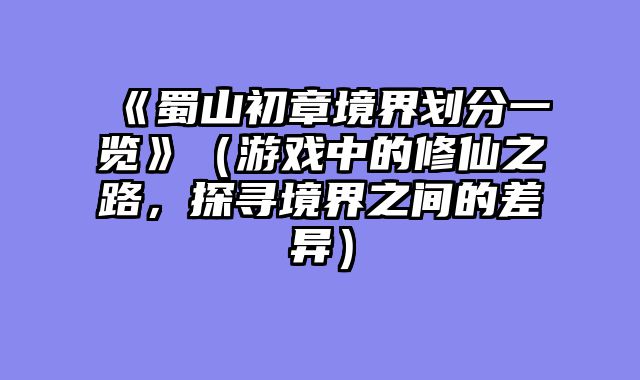 《蜀山初章境界划分一览》（游戏中的修仙之路，探寻境界之间的差异）