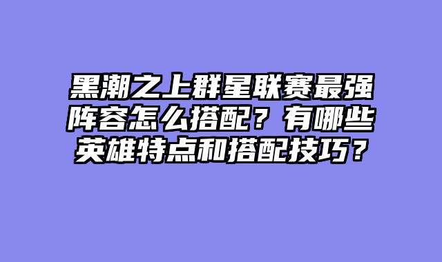 黑潮之上群星联赛最强阵容怎么搭配？有哪些英雄特点和搭配技巧？