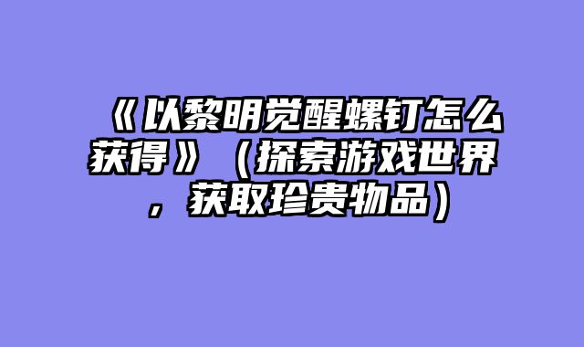 《以黎明觉醒螺钉怎么获得》（探索游戏世界，获取珍贵物品）