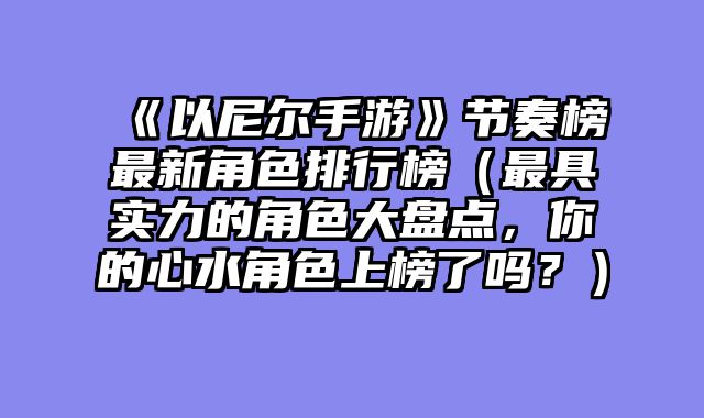《以尼尔手游》节奏榜最新角色排行榜（最具实力的角色大盘点，你的心水角色上榜了吗？）