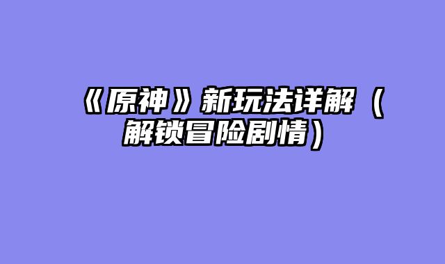 《原神》新玩法详解（解锁冒险剧情）