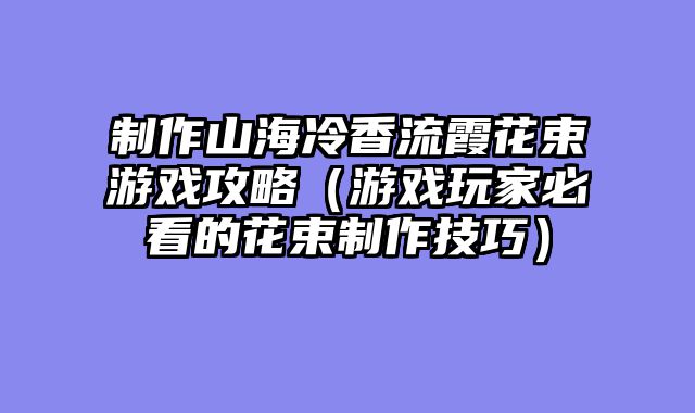 制作山海冷香流霞花束游戏攻略（游戏玩家必看的花束制作技巧）