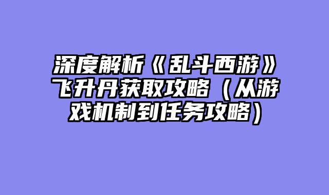 深度解析《乱斗西游》飞升丹获取攻略（从游戏机制到任务攻略）