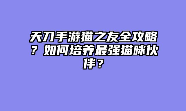 天刀手游猫之友全攻略？如何培养最强猫咪伙伴？