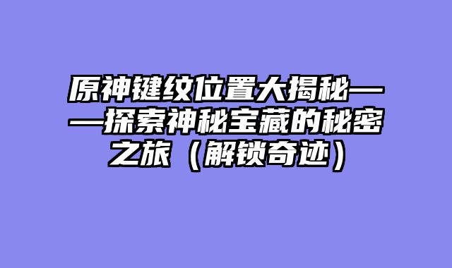 原神键纹位置大揭秘——探索神秘宝藏的秘密之旅（解锁奇迹）