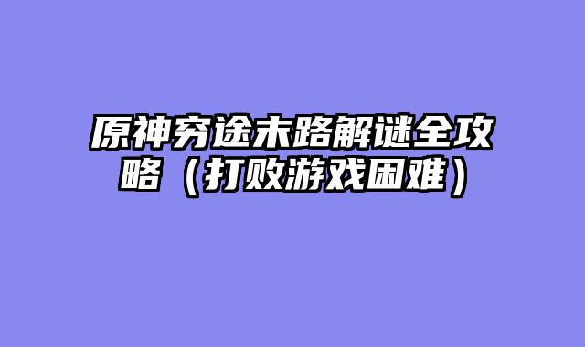 原神穷途末路解谜全攻略（打败游戏困难）