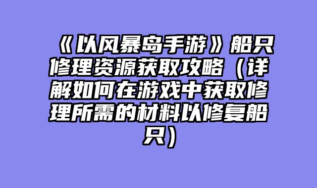 《以风暴岛手游》船只修理资源获取攻略（详解如何在游戏中获取修理所需的材料以修复船只）