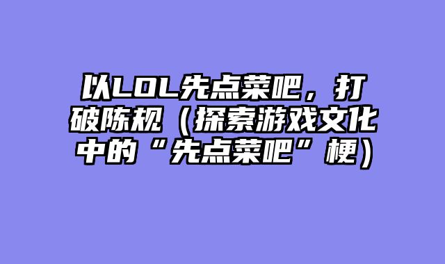 以LOL先点菜吧，打破陈规（探索游戏文化中的“先点菜吧”梗）