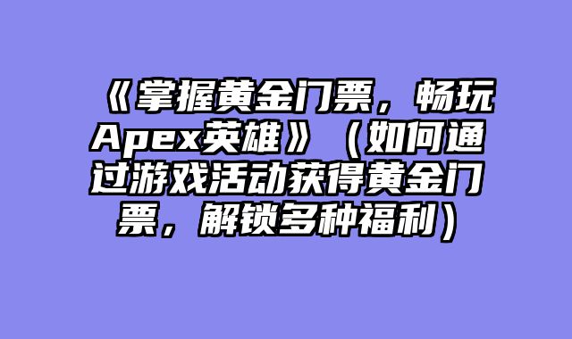 《掌握黄金门票，畅玩Apex英雄》（如何通过游戏活动获得黄金门票，解锁多种福利）