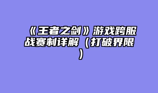 《王者之剑》游戏跨服战赛制详解（打破界限）