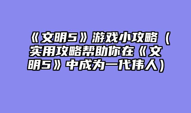 《文明5》游戏小攻略（实用攻略帮助你在《文明5》中成为一代伟人）