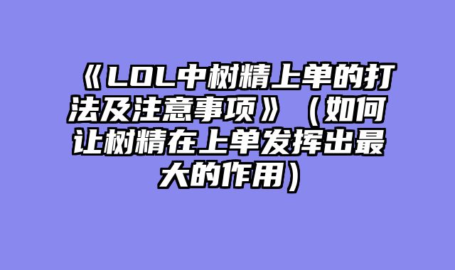 《LOL中树精上单的打法及注意事项》（如何让树精在上单发挥出最大的作用）