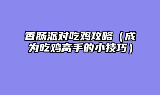 香肠派对吃鸡攻略（成为吃鸡高手的小技巧）