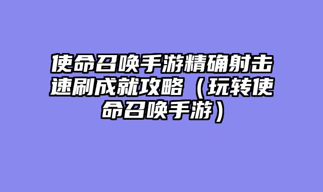使命召唤手游精确射击速刷成就攻略（玩转使命召唤手游）
