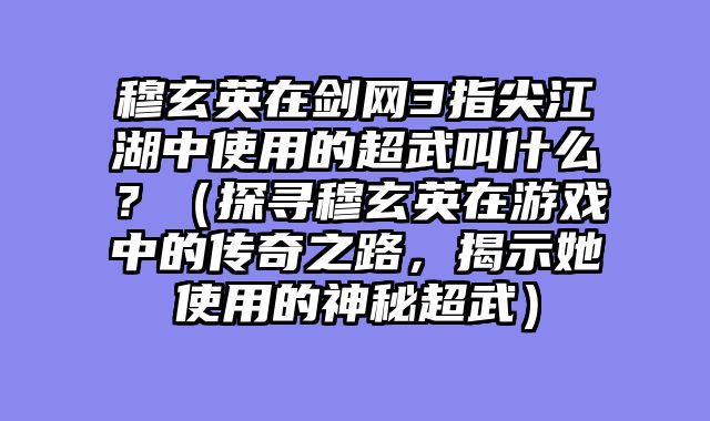 穆玄英在剑网3指尖江湖中使用的超武叫什么？（探寻穆玄英在游戏中的传奇之路，揭示她使用的神秘超武）