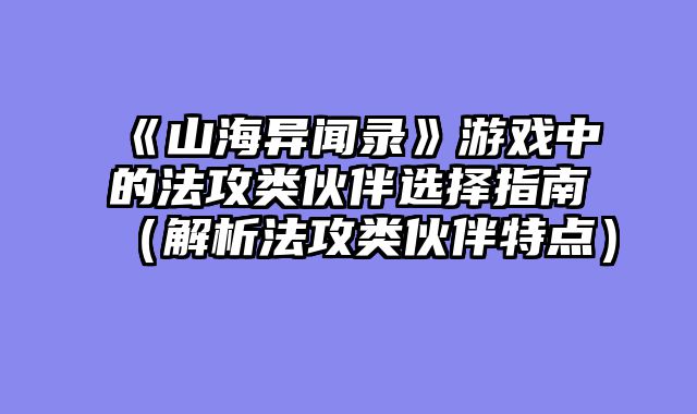 《山海异闻录》游戏中的法攻类伙伴选择指南（解析法攻类伙伴特点）