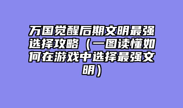 万国觉醒后期文明最强选择攻略（一图读懂如何在游戏中选择最强文明）