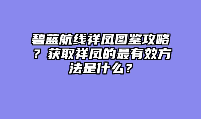 碧蓝航线祥凤图鉴攻略?获取祥凤的最有效方法是什么?