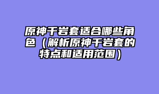 原神千岩套适合哪些角色（解析原神千岩套的特点和适用范围）