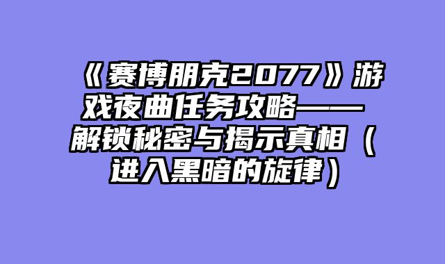 《赛博朋克2077》游戏夜曲任务攻略——解锁秘密与揭示真相（进入黑暗的旋律）