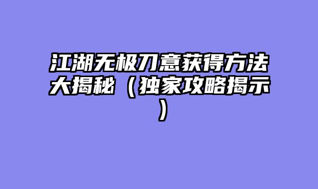 江湖无极刀意获得方法大揭秘（独家攻略揭示）