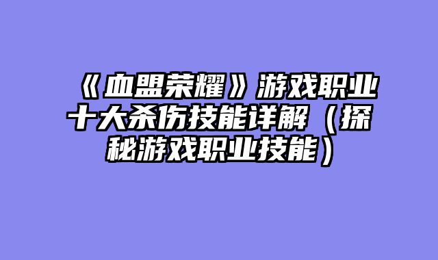 《血盟荣耀》游戏职业十大杀伤技能详解（探秘游戏职业技能）