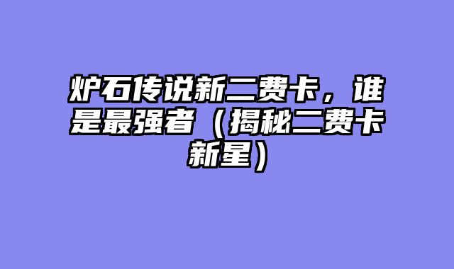 炉石传说新二费卡，谁是最强者（揭秘二费卡新星）
