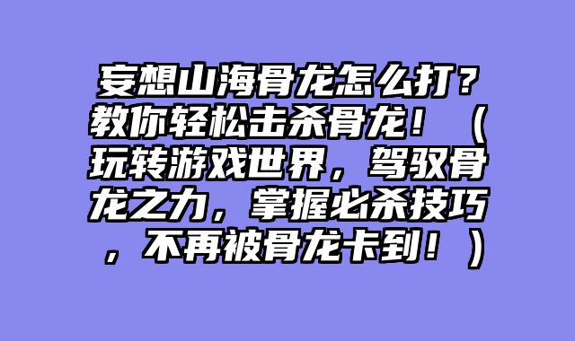 妄想山海骨龙怎么打？教你轻松击杀骨龙！（玩转游戏世界，驾驭骨龙之力，掌握必杀技巧，不再被骨龙卡到！）