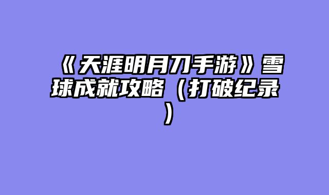 《天涯明月刀手游》雪球成就攻略（打破纪录）