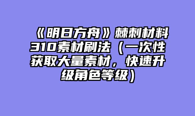 《明日方舟》棘刺材料310素材刷法（一次性获取大量素材，快速升级角色等级）