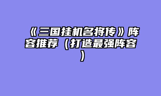《三国挂机名将传》阵容推荐（打造最强阵容）