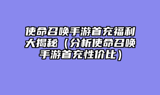 使命召唤手游首充福利大揭秘（分析使命召唤手游首充性价比）