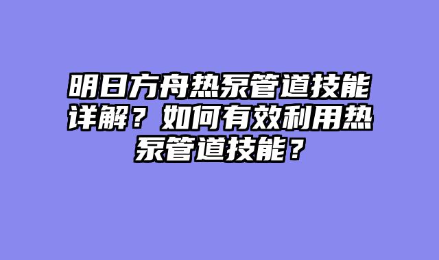 明日方舟热泵管道技能详解？如何有效利用热泵管道技能？