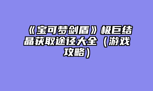 《宝可梦剑盾》极巨结晶获取途径大全（游戏攻略）