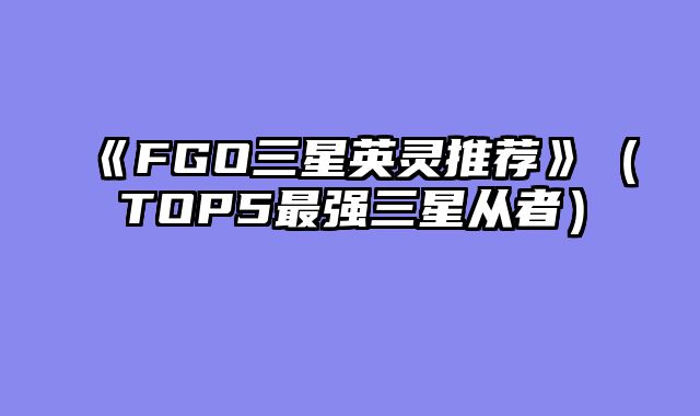 《FGO三星英灵推荐》（TOP5最强三星从者）