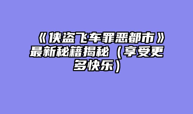 《侠盗飞车罪恶都市》最新秘籍揭秘（享受更多快乐）