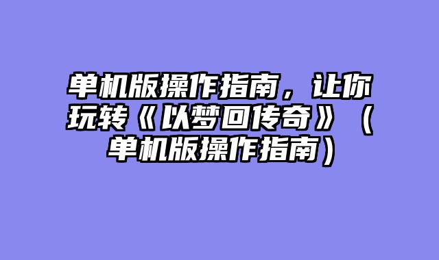 单机版操作指南，让你玩转《以梦回传奇》（单机版操作指南）