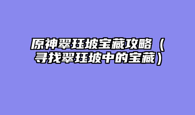 原神翠珏坡宝藏攻略（寻找翠珏坡中的宝藏）