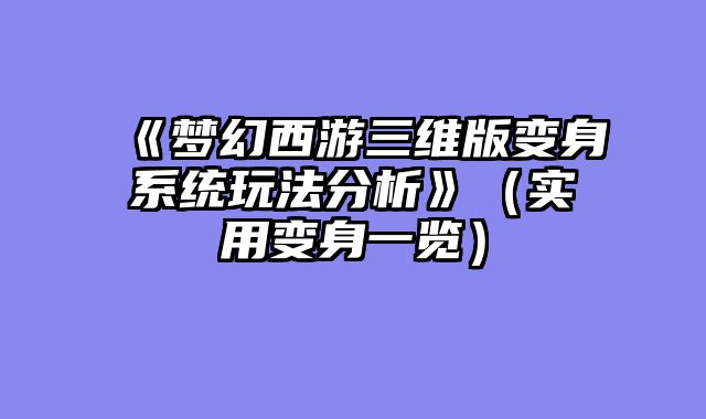 《梦幻西游三维版变身系统玩法分析》（实用变身一览）