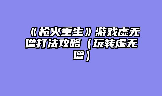 《枪火重生》游戏虚无僧打法攻略（玩转虚无僧）