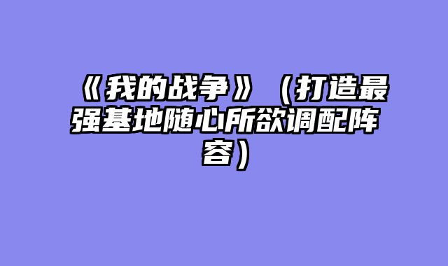 《我的战争》（打造最强基地随心所欲调配阵容）