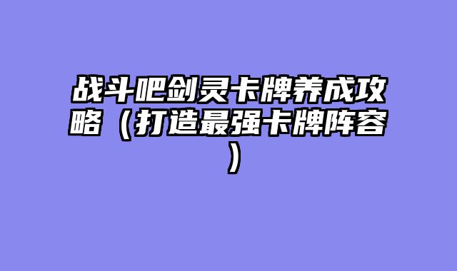 战斗吧剑灵卡牌养成攻略（打造最强卡牌阵容）