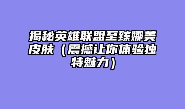 揭秘英雄联盟至臻娜美皮肤（震撼让你体验独特魅力）