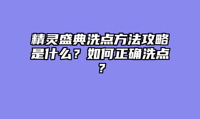 精灵盛典洗点方法攻略是什么？如何正确洗点？