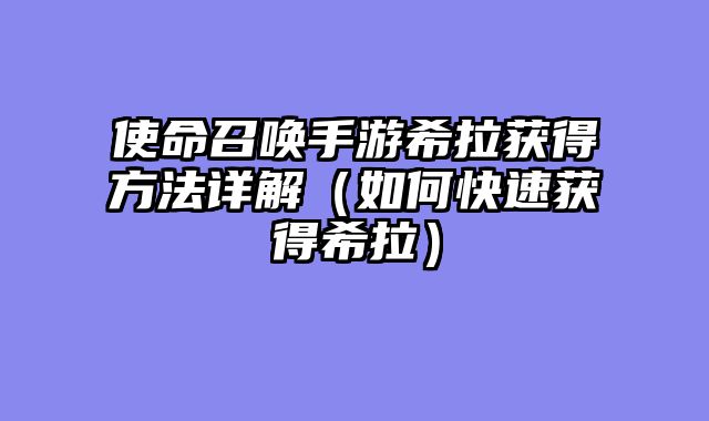使命召唤手游希拉获得方法详解（如何快速获得希拉）
