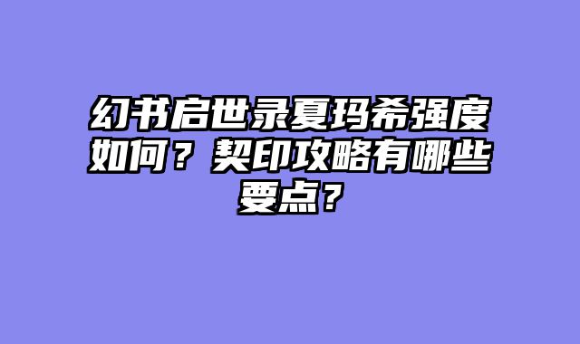 幻书启世录夏玛希强度如何？契印攻略有哪些要点？