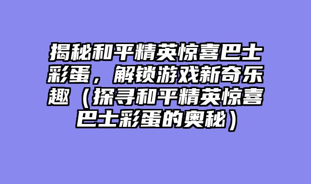 揭秘和平精英惊喜巴士彩蛋，解锁游戏新奇乐趣（探寻和平精英惊喜巴士彩蛋的奥秘）
