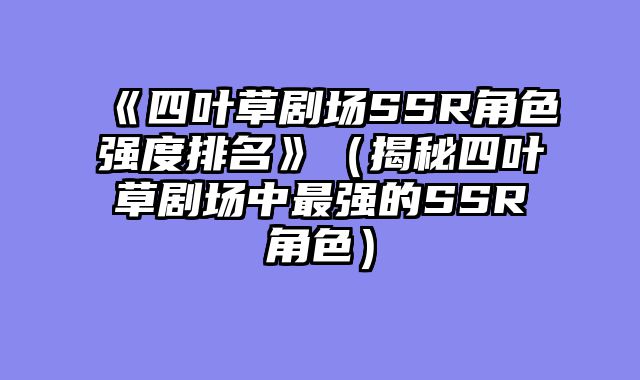 《四叶草剧场SSR角色强度排名》（揭秘四叶草剧场中最强的SSR角色）