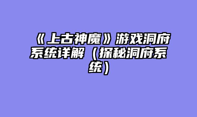 《上古神魔》游戏洞府系统详解（探秘洞府系统）