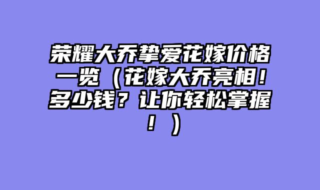 荣耀大乔挚爱花嫁价格一览（花嫁大乔亮相！多少钱？让你轻松掌握！）